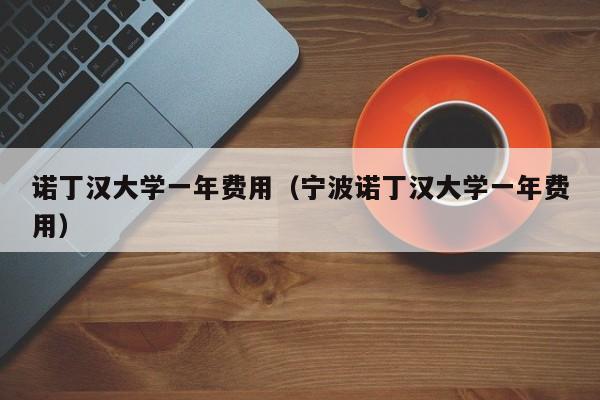 诺丁汉大学一年费用（宁波诺丁汉大学一年费用）