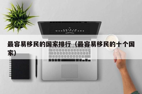 最容易移民的国家排行（最容易移民的十个国家）