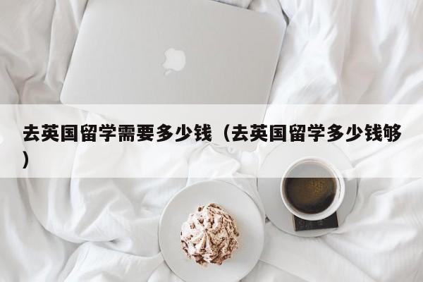 去英国留学需要多少钱（去英国留学多少钱够）