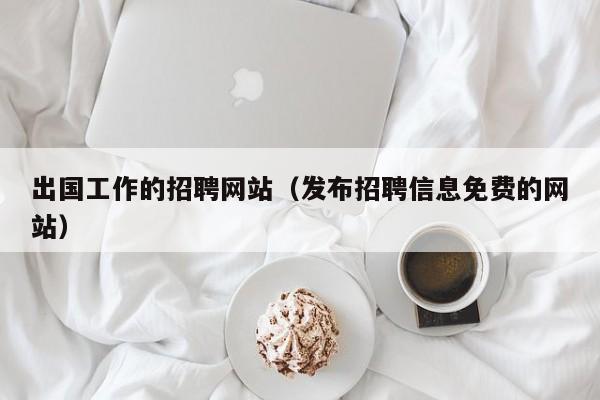 出国工作的招聘网站（发布招聘信息免费的网站）
