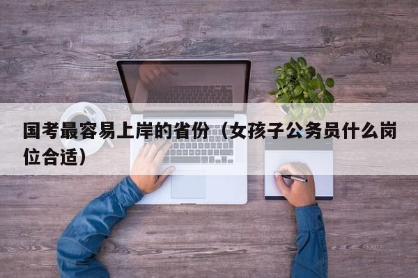 国考最容易上岸的省份（女孩子公务员什么岗位合适）