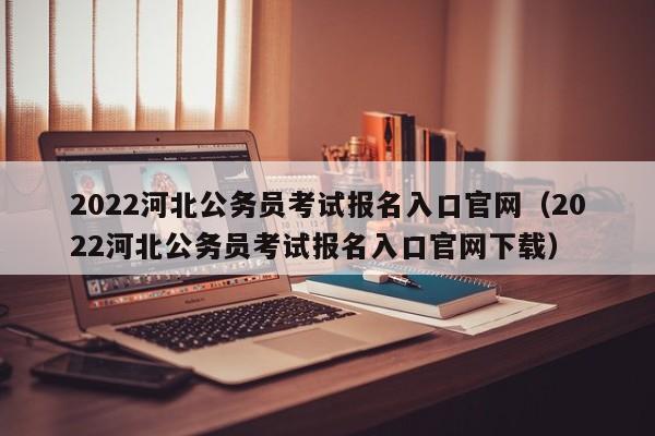 2022河北公务员考试报名入口官网（2022河北公务员考试报名入口官网下载）