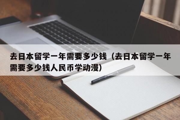 去日本留学一年需要多少钱（去日本留学一年需要多少钱人民币学动漫）