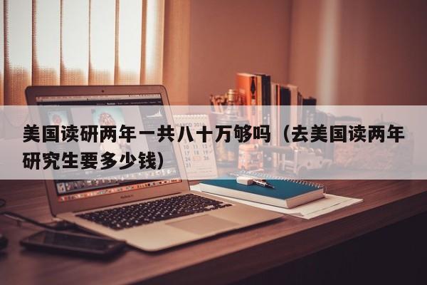 美国读研两年一共八十万够吗（去美国读两年研究生要多少钱）