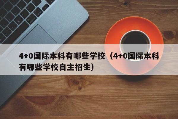4+0国际本科有哪些学校（4+0国际本科有哪些学校自主招生）