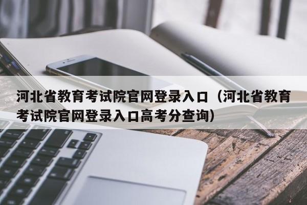 河北省教育考试院官网登录入口（河北省教育考试院官网登录入口高考分查询）