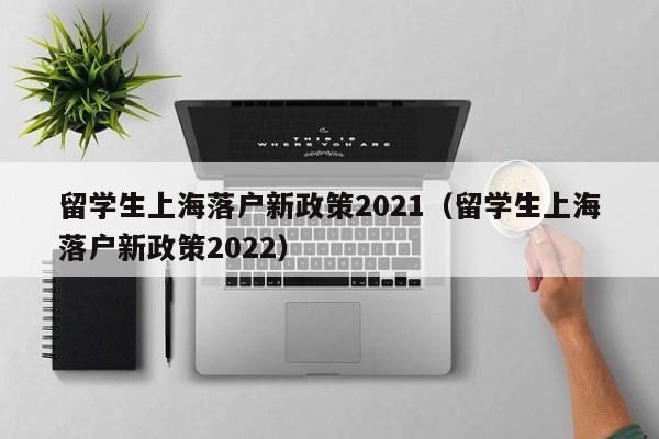 留学生上海落户新政策2021（留学生上海落户新政策2022）