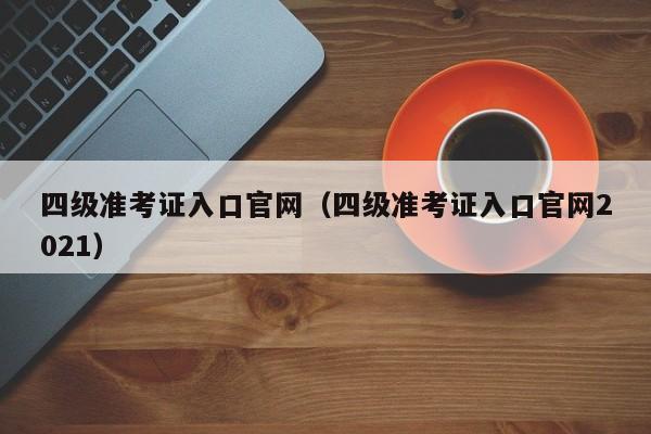 四级准考证入口官网（四级准考证入口官网2021）