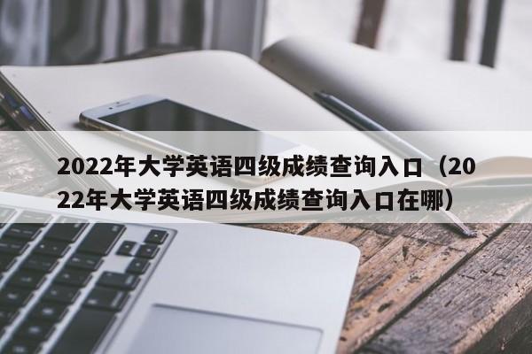 2022年大学英语四级成绩查询入口（2022年大学英语四级成绩查询入口在哪）