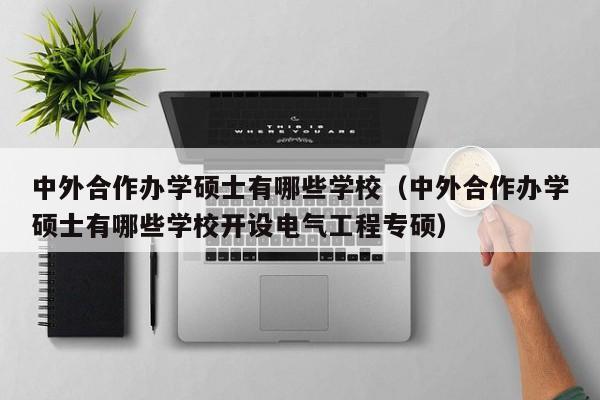 中外合作办学硕士有哪些学校（中外合作办学硕士有哪些学校开设电气工程专硕）