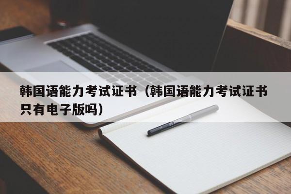 韩国语能力考试证书（韩国语能力考试证书 只有电子版吗）