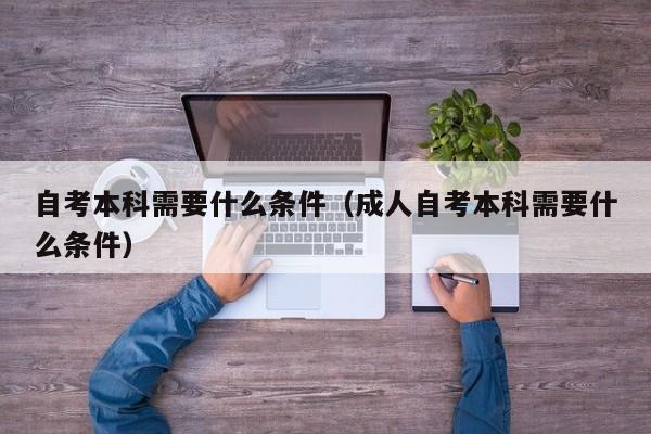自考本科需要什么条件（成人自考本科需要什么条件）