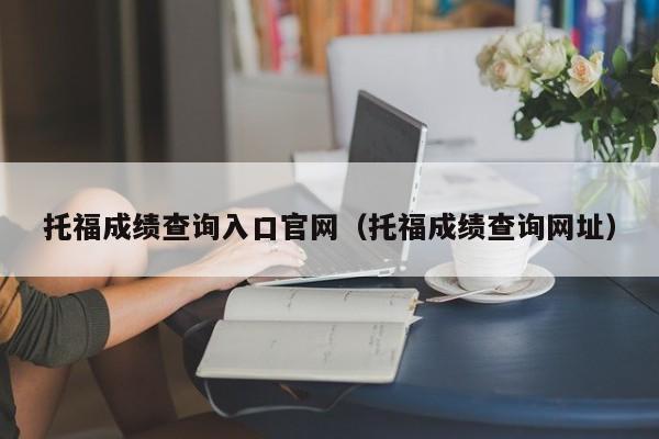 托福成绩查询入口官网（托福成绩查询网址）