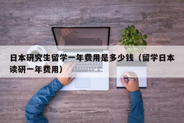 日本研究生留学一年费用是多少钱（留学日本读研一年费用）