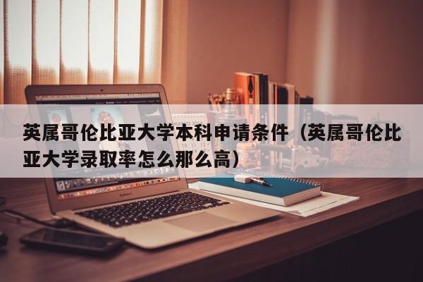 英属哥伦比亚大学本科申请条件（英属哥伦比亚大学录取率怎么那么高）