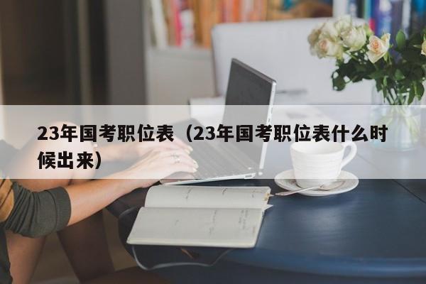 23年国考职位表（23年国考职位表什么时候出来）
