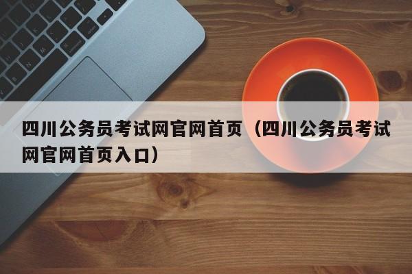 四川公务员考试网官网首页（四川公务员考试网官网首页入口）