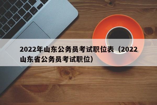 2022年山东公务员考试职位表（2022山东省公务员考试职位）