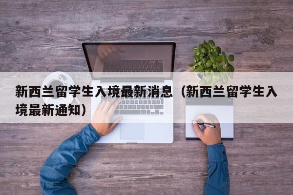 新西兰留学生入境最新消息（新西兰留学生入境最新通知）