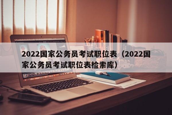2022国家公务员考试职位表（2022国家公务员考试职位表检索库）