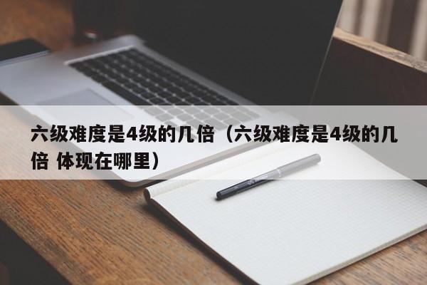 六级难度是4级的几倍（六级难度是4级的几倍 体现在哪里）
