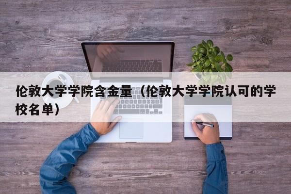 伦敦大学学院含金量（伦敦大学学院认可的学校名单）