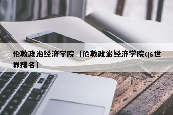 伦敦政治经济学院（伦敦政治经济学院qs世界排名）