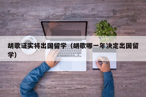 胡歌证实将出国留学（胡歌哪一年决定出国留学）