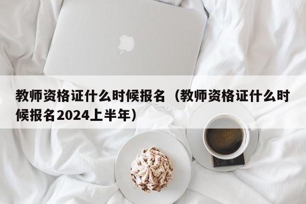 教师资格证什么时候报名（教师资格证什么时候报名2024上半年）