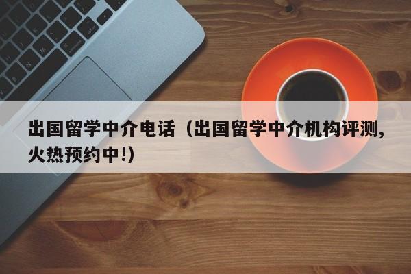 出国留学中介电话（出国留学中介机构评测,火热预约中!）