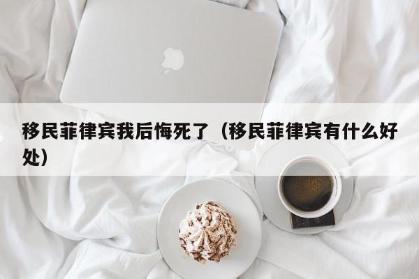 移民菲律宾我后悔死了（移民菲律宾有什么好处）
