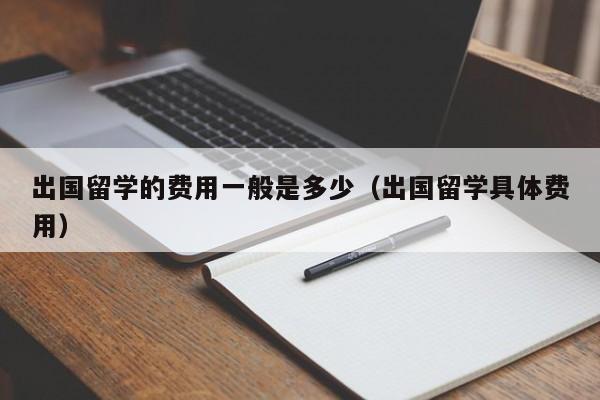 出国留学的费用一般是多少（出国留学具体费用）
