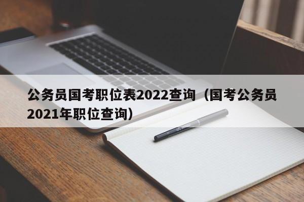 公务员国考职位表2022查询（国考公务员2021年职位查询）