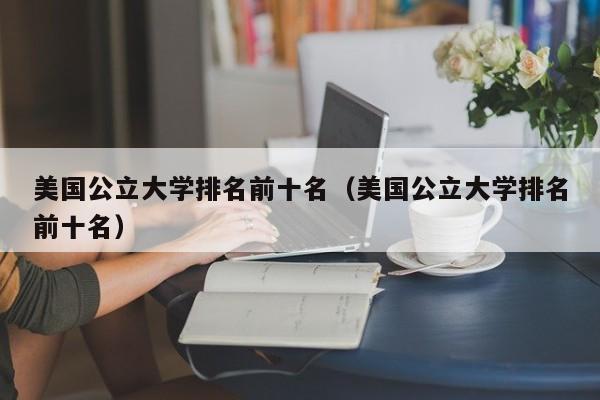 美国公立大学排名前十名（美国公立大学排名前十名）