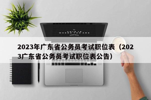 2023年广东省公务员考试职位表（2023广东省公务员考试职位表公告）