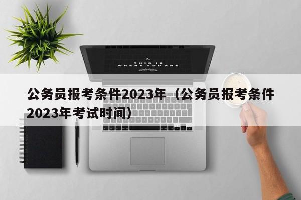 公务员报考条件2023年（公务员报考条件2023年考试时间）