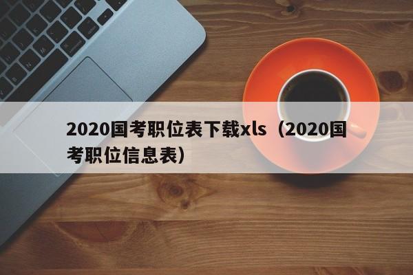 2020国考职位表下载xls（2020国考职位信息表）