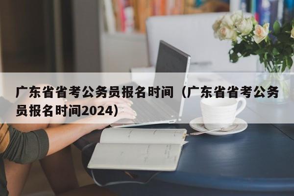 广东省省考公务员报名时间（广东省省考公务员报名时间2024）