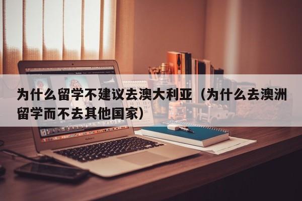 为什么留学不建议去澳大利亚（为什么去澳洲留学而不去其他国家）