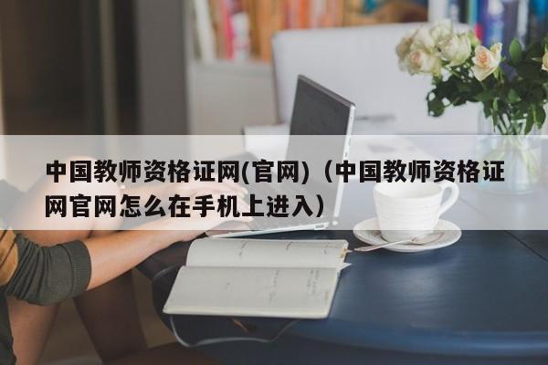 中国教师资格证网(官网)（中国教师资格证网官网怎么在手机上进入）