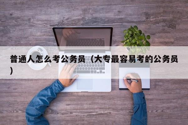 普通人怎么考公务员（大专最容易考的公务员）