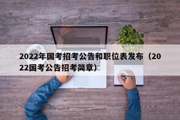 2022年国考招考公告和职位表发布（2022国考公告招考简章）