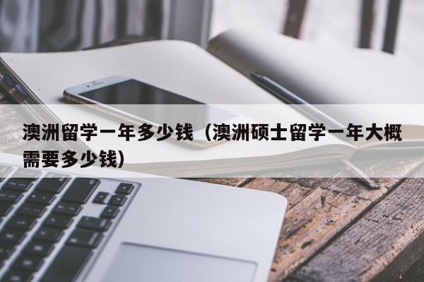 澳洲留学一年多少钱（澳洲硕士留学一年大概需要多少钱）