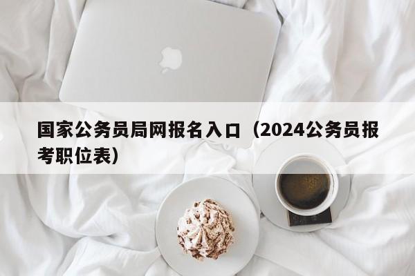 国家公务员局网报名入口（2024公务员报考职位表）