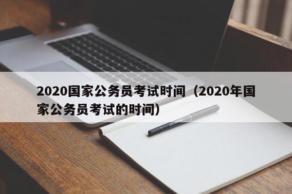 2020国家公务员考试时间（2020年国家公务员考试的时间）