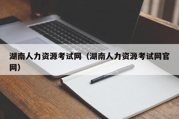 湖南人力资源考试网（湖南人力资源考试网官网）