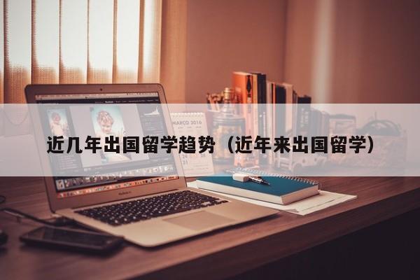 近几年出国留学趋势（近年来出国留学）