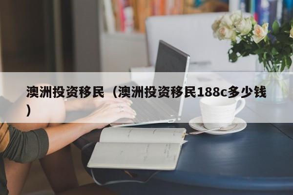 澳洲投资移民（澳洲投资移民188c多少钱）