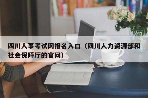 四川人事考试网报名入口（四川人力资源部和社会保障厅的官网）