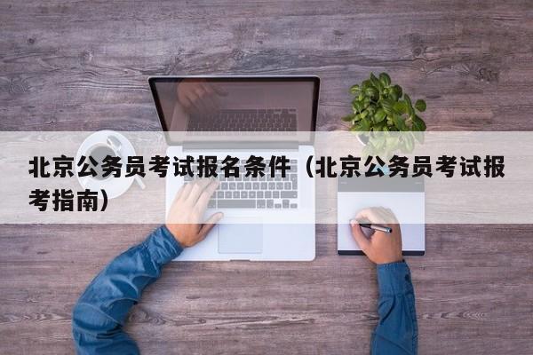 北京公务员考试报名条件（北京公务员考试报考指南）
